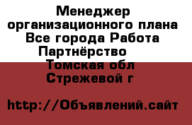 Менеджер организационного плана - Все города Работа » Партнёрство   . Томская обл.,Стрежевой г.